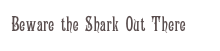 Beware the Shark Out There