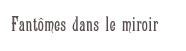 Fantômes dans le miroir